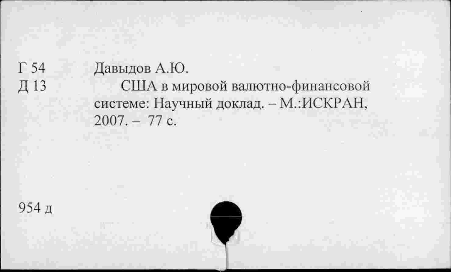 ﻿Г 54
Д 13
Давыдов А.Ю.
США в мировой валютно-финансовой системе: Научный доклад. - М.:ИСКРАН, 2007. - 77 с.
954 д